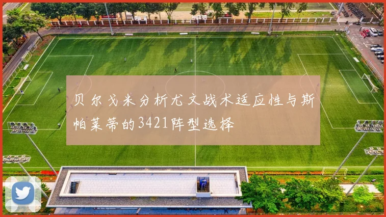 贝尔戈米分析尤文战术适应性与斯帕莱蒂的3421阵型选择
