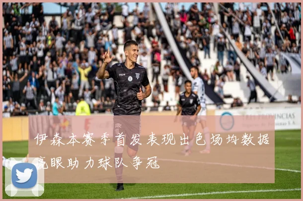 伊森本赛季首发表现出色场均数据亮眼助力球队争冠