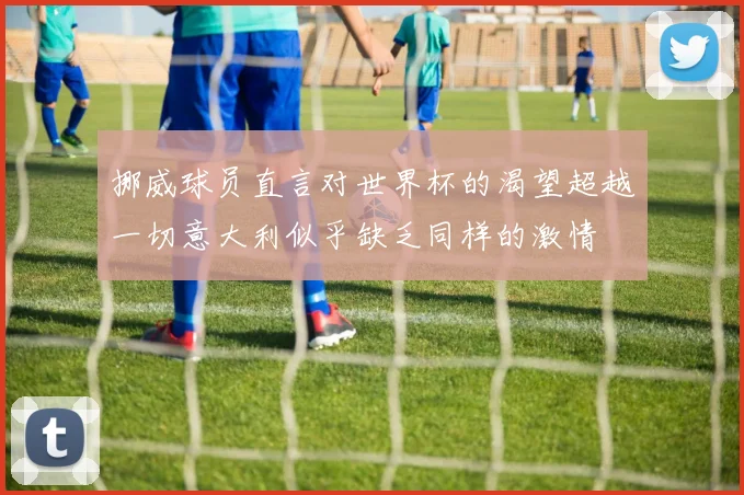 挪威球员直言对世界杯的渴望超越一切意大利似乎缺乏同样的激情
