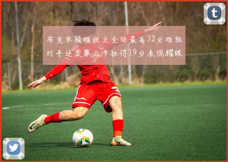 布克单骑难救主全场最高32分难阻对手逆袭第三节独得19分表现耀眼