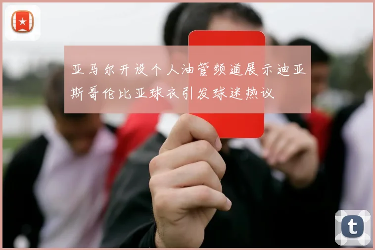 亚马尔开设个人油管频道展示迪亚斯哥伦比亚球衣引发球迷热议