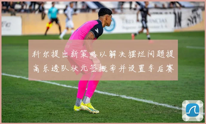 科尔提出新策略以解决摆烂问题提高乐透队状元签概率并设置季后赛奖励
