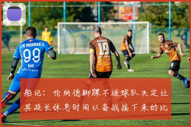 船记：伦纳德脚踝不适球队决定让其延长休息时间以备战接下来的比赛