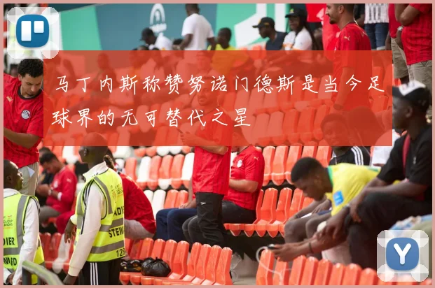 马丁内斯称赞努诺门德斯是当今足球界的无可替代之星