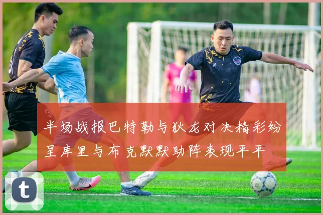 半场战报巴特勒与狄龙对决精彩纷呈库里与布克默默助阵表现平平