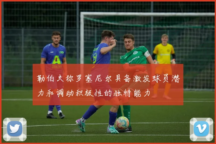 勒伯夫称罗塞尼尔具备激发球员潜力和调动积极性的独特能力