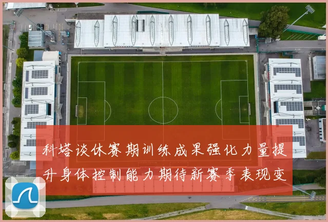 科塔谈休赛期训练成果强化力量提升身体控制能力期待新赛季表现变化