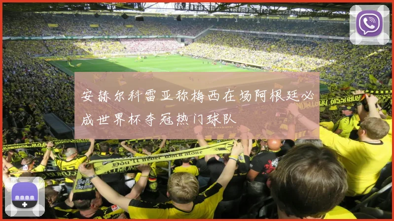 安赫尔科雷亚称梅西在场阿根廷必成世界杯夺冠热门球队