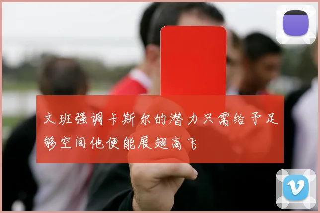 文班强调卡斯尔的潜力只需给予足够空间他便能展翅高飞