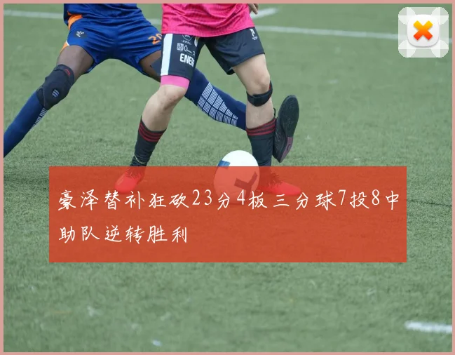 豪泽替补狂砍23分4板三分球7投8中助队逆转胜利