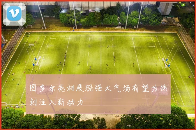图多尔亮相展现强大气场有望为热刺注入新动力