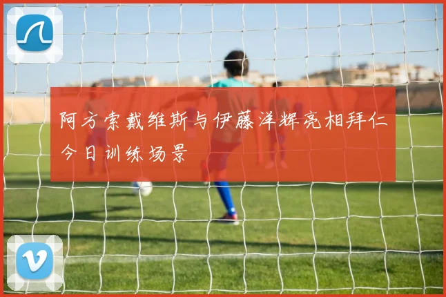 阿方索戴维斯与伊藤洋辉亮相拜仁今日训练场景