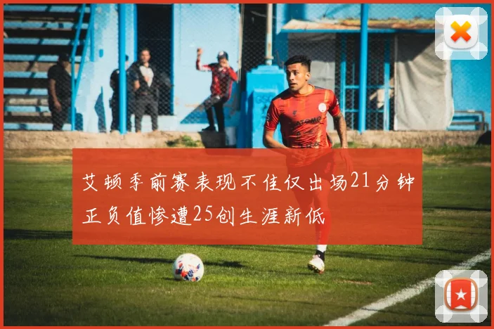 艾顿季前赛表现不佳仅出场21分钟正负值惨遭25创生涯新低