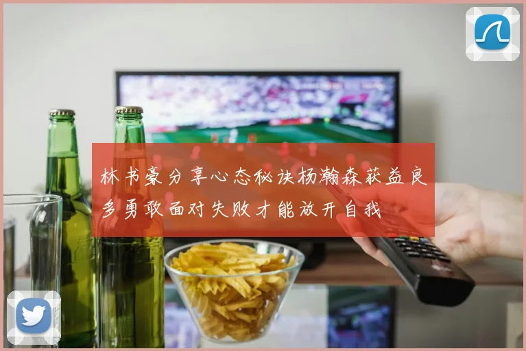 林书豪分享心态秘诀杨瀚森获益良多勇敢面对失败才能放开自我