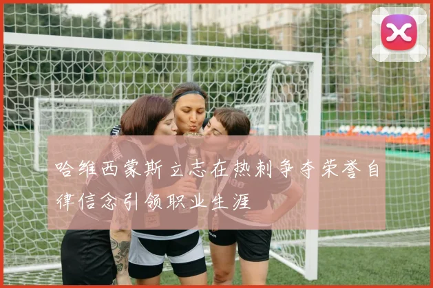 哈维西蒙斯立志在热刺争夺荣誉自律信念引领职业生涯