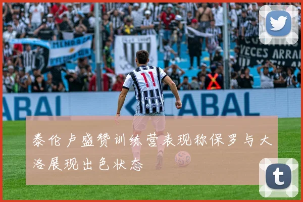 泰伦卢盛赞训练营表现称保罗与大洛展现出色状态