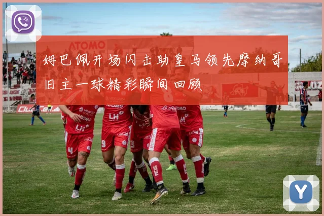 姆巴佩开场闪击助皇马领先摩纳哥旧主一球精彩瞬间回顾