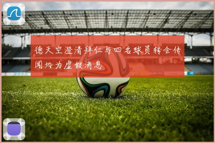 德天空澄清拜仁与四名球员转会传闻均为虚假消息