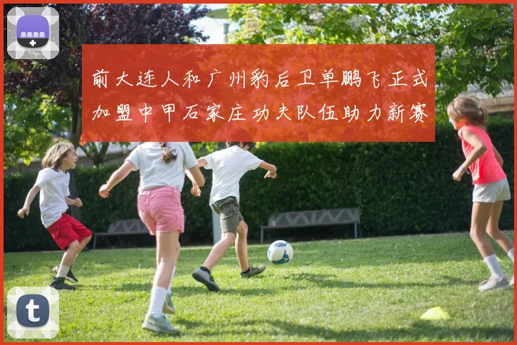 前大连人和广州豹后卫单鹏飞正式加盟中甲石家庄功夫队伍助力新赛季