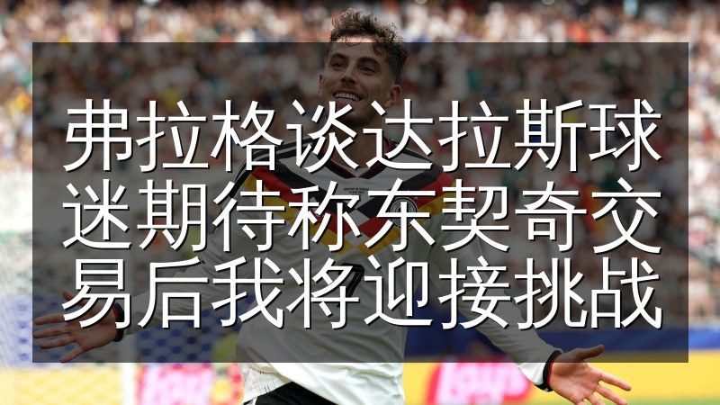 弗拉格谈达拉斯球迷期待称东契奇交易后我将迎接挑战